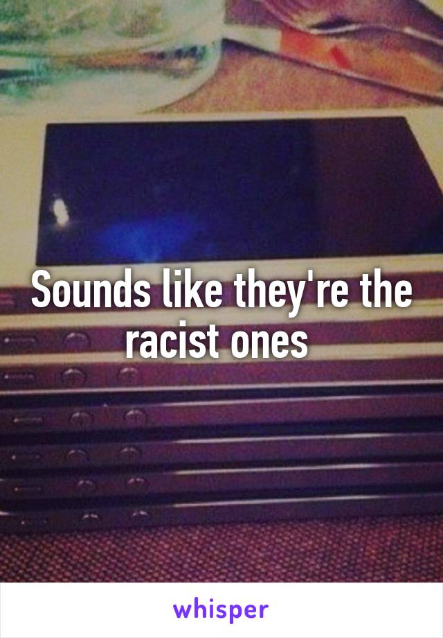 Sounds like they're the racist ones 