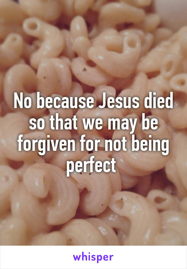 No because Jesus died so that we may be forgiven for not being perfect 