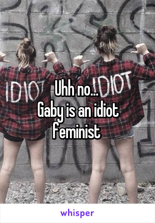 Uhh no... 
Gaby is an idiot feminist 