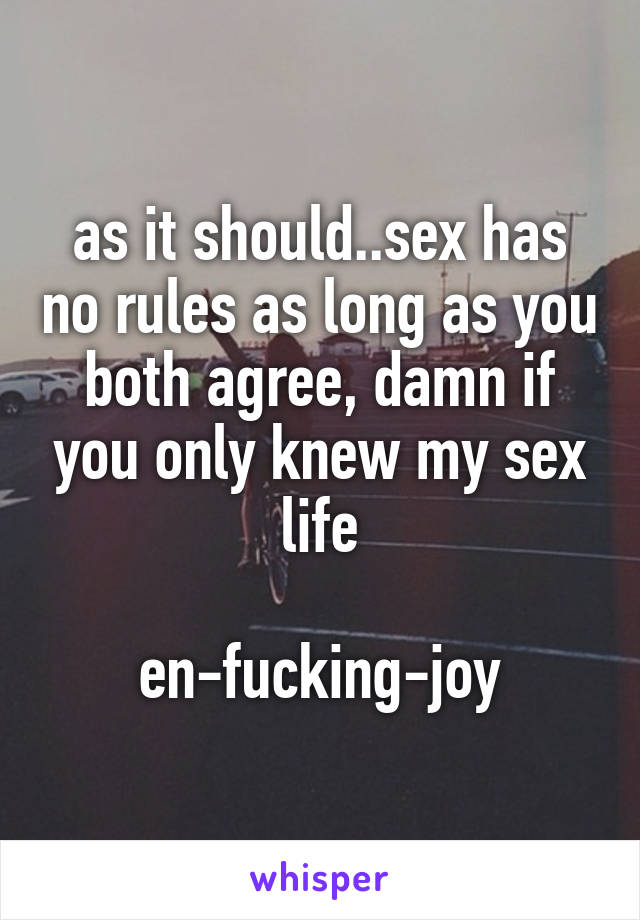 as it should..sex has no rules as long as you both agree, damn if you only knew my sex life

en-fucking-joy