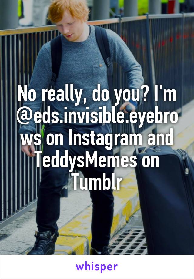 No really, do you? I'm @eds.invisible.eyebrows on Instagram and TeddysMemes on Tumblr