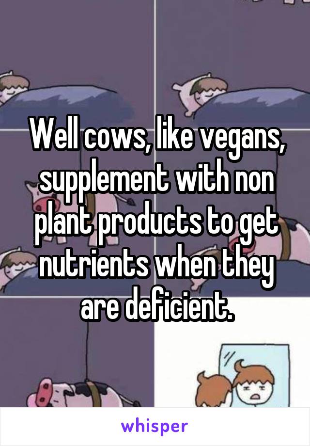 Well cows, like vegans, supplement with non plant products to get nutrients when they are deficient.