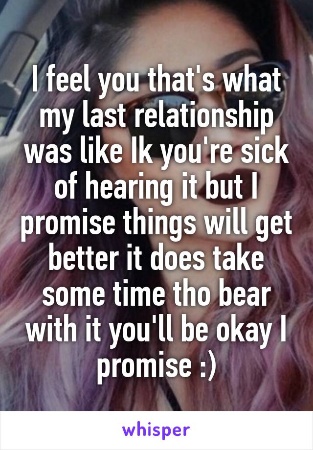I feel you that's what my last relationship was like Ik you're sick of hearing it but I promise things will get better it does take some time tho bear with it you'll be okay I promise :)