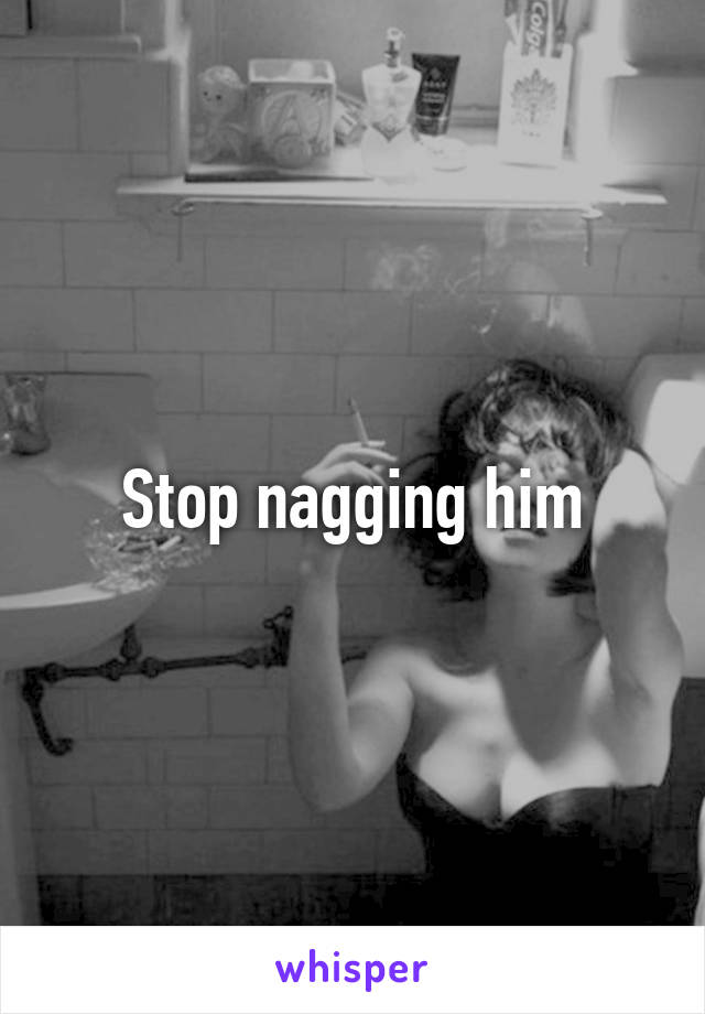 Stop nagging him