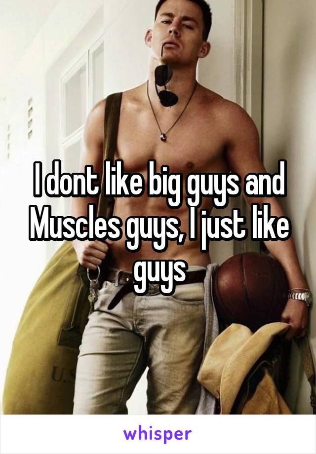 I dont like big guys and Muscles guys, I just like guys