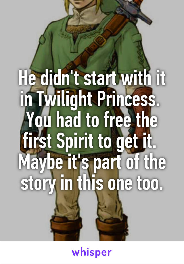 He didn't start with it in Twilight Princess.  You had to free the first Spirit to get it.  Maybe it's part of the story in this one too.