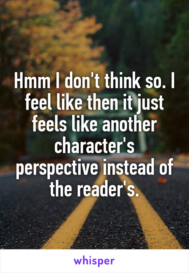 Hmm I don't think so. I feel like then it just feels like another character's perspective instead of the reader's.
