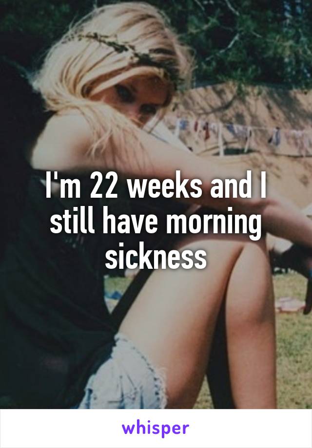 I'm 22 weeks and I still have morning sickness