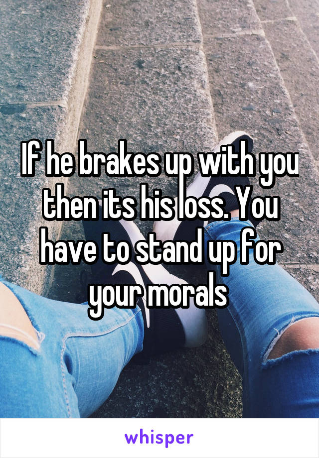 If he brakes up with you then its his loss. You have to stand up for your morals 