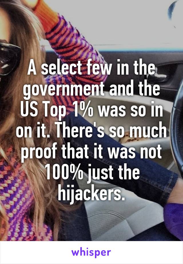 A select few in the government and the US Top 1% was so in on it. There's so much proof that it was not 100% just the hijackers.