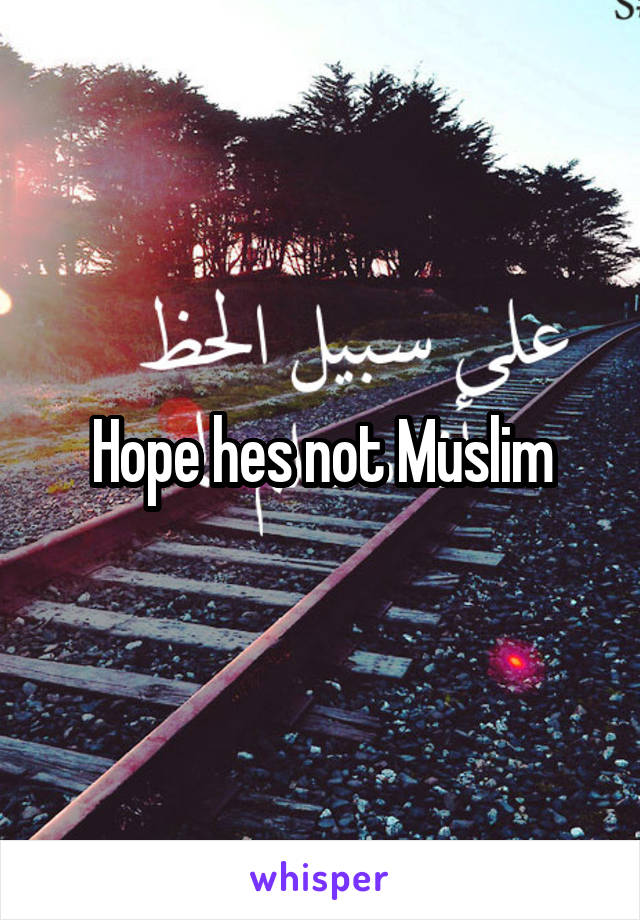 Hope hes not Muslim