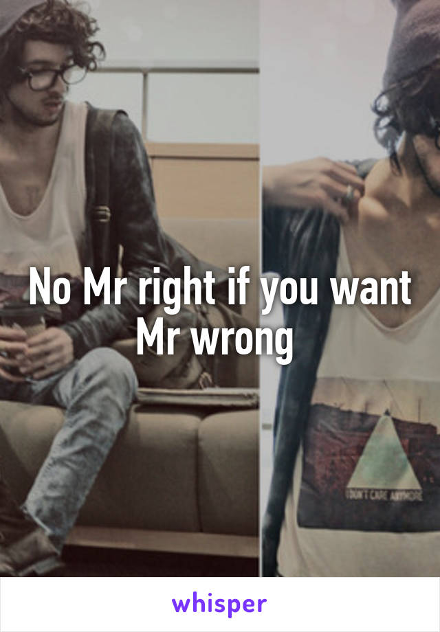No Mr right if you want Mr wrong 