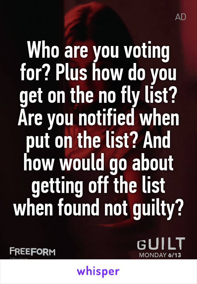 Who are you voting for? Plus how do you get on the no fly list? Are you notified when put on the list? And how would go about getting off the list when found not guilty? 