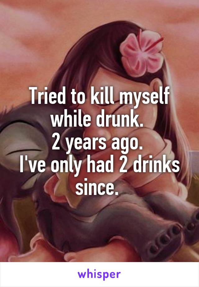 Tried to kill myself while drunk. 
2 years ago. 
I've only had 2 drinks since. 
