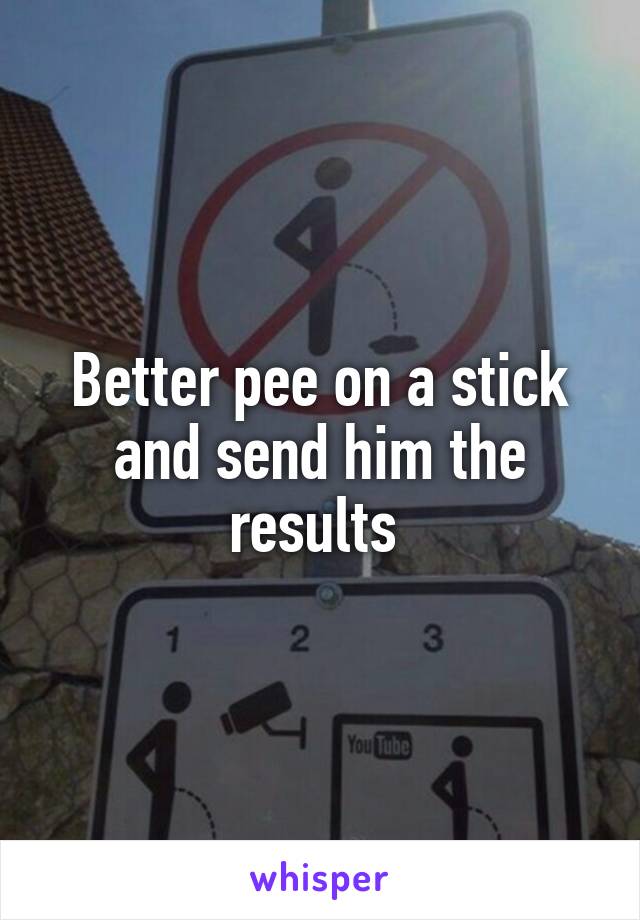 Better pee on a stick and send him the results 