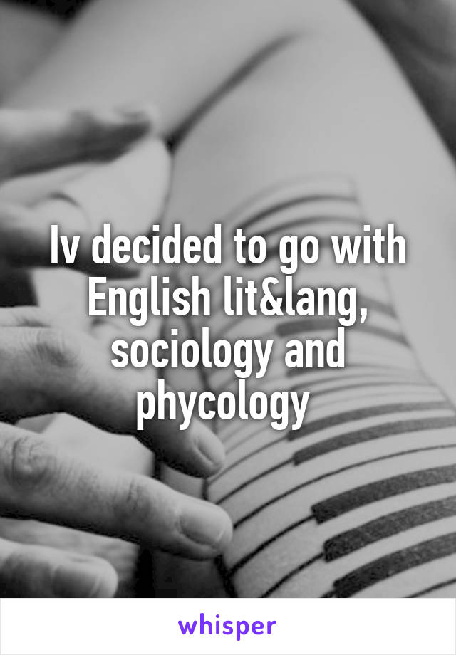 Iv decided to go with English lit&lang, sociology and phycology 