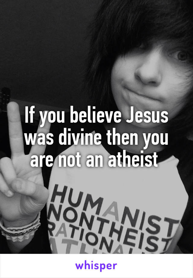 If you believe Jesus was divine then you are not an atheist 