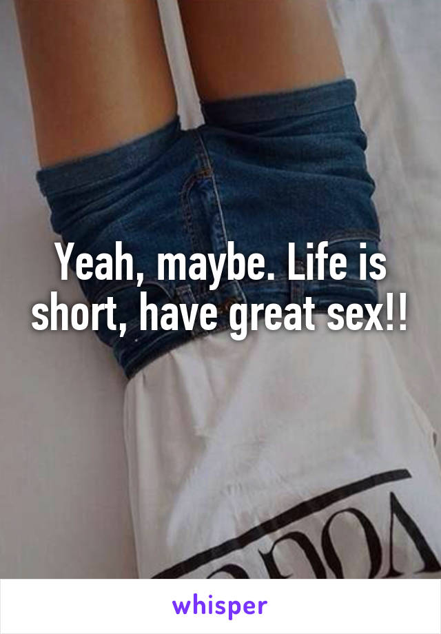 Yeah, maybe. Life is short, have great sex!! 