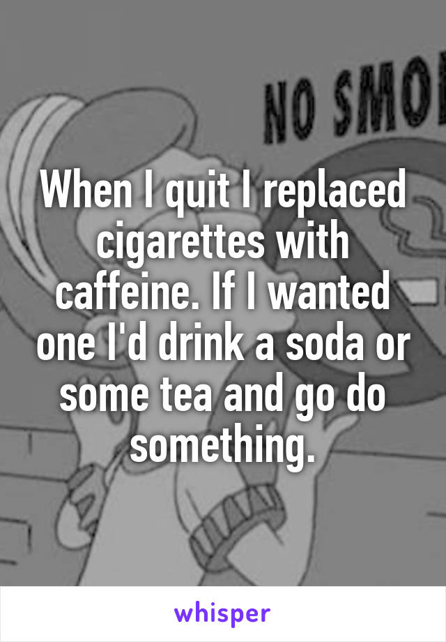 When I quit I replaced cigarettes with caffeine. If I wanted one I'd drink a soda or some tea and go do something.
