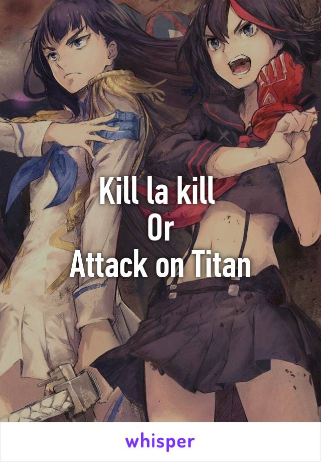 Kill la kill 
Or
Attack on Titan