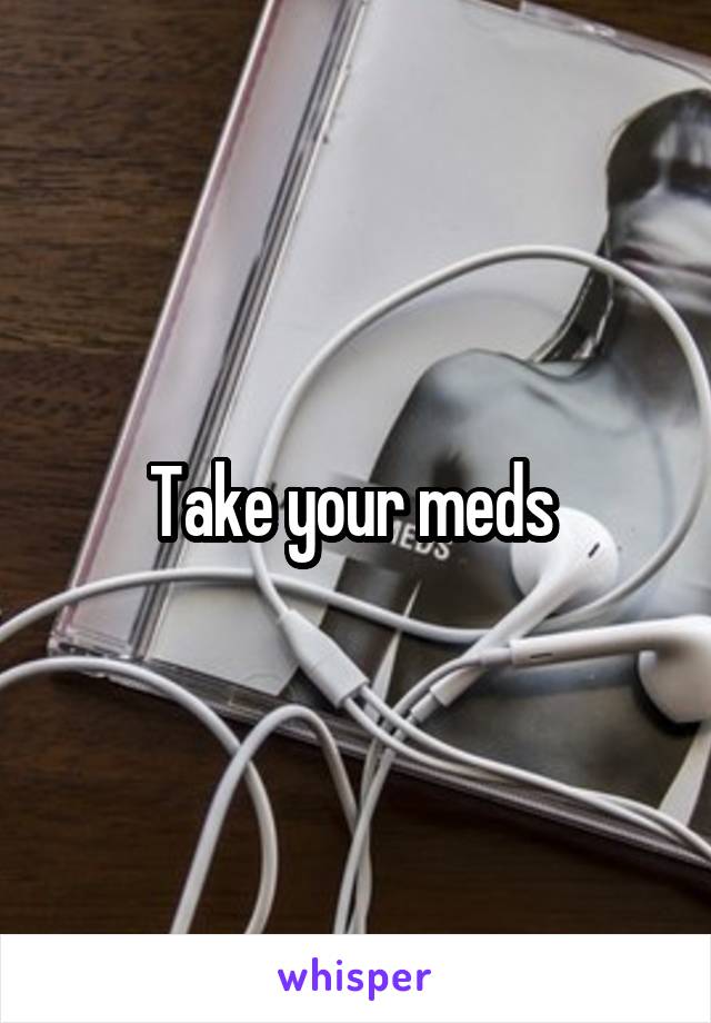 Take your meds 