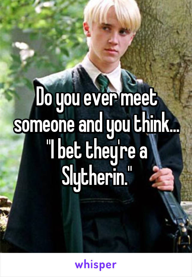 Do you ever meet someone and you think... "I bet they're a Slytherin."