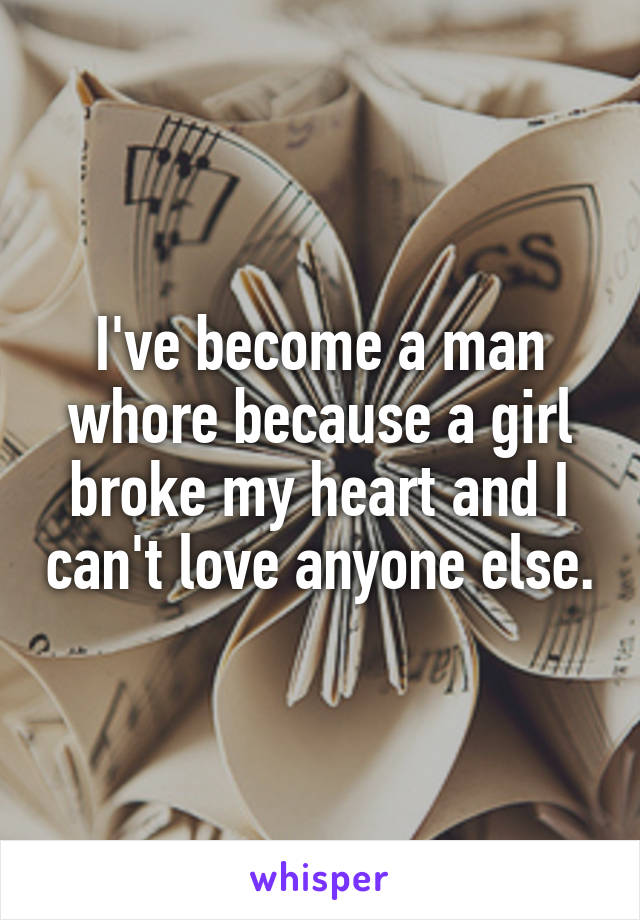 I've become a man whore because a girl broke my heart and I can't love anyone else.