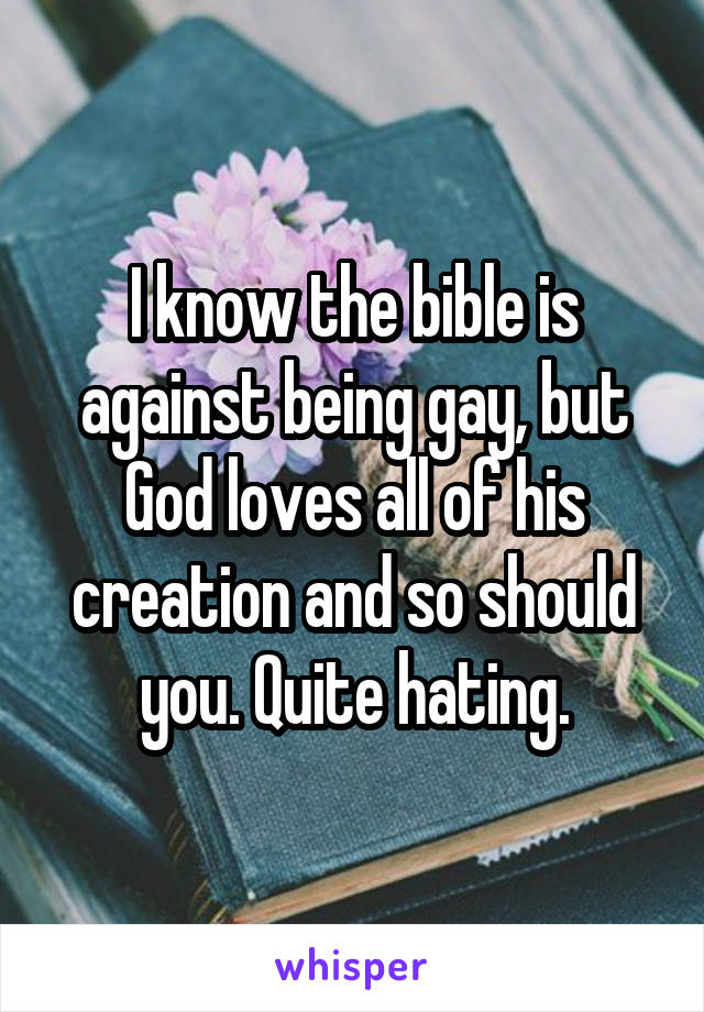 I know the bible is against being gay, but God loves all of his creation and so should you. Quite hating.