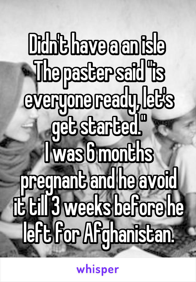 Didn't have a an isle 
The paster said "is everyone ready, let's get started."
I was 6 months pregnant and he avoid it till 3 weeks before he left for Afghanistan.