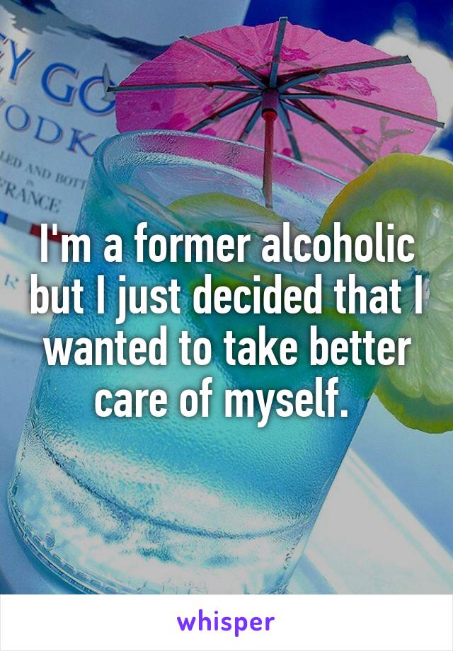 I'm a former alcoholic but I just decided that I wanted to take better care of myself. 