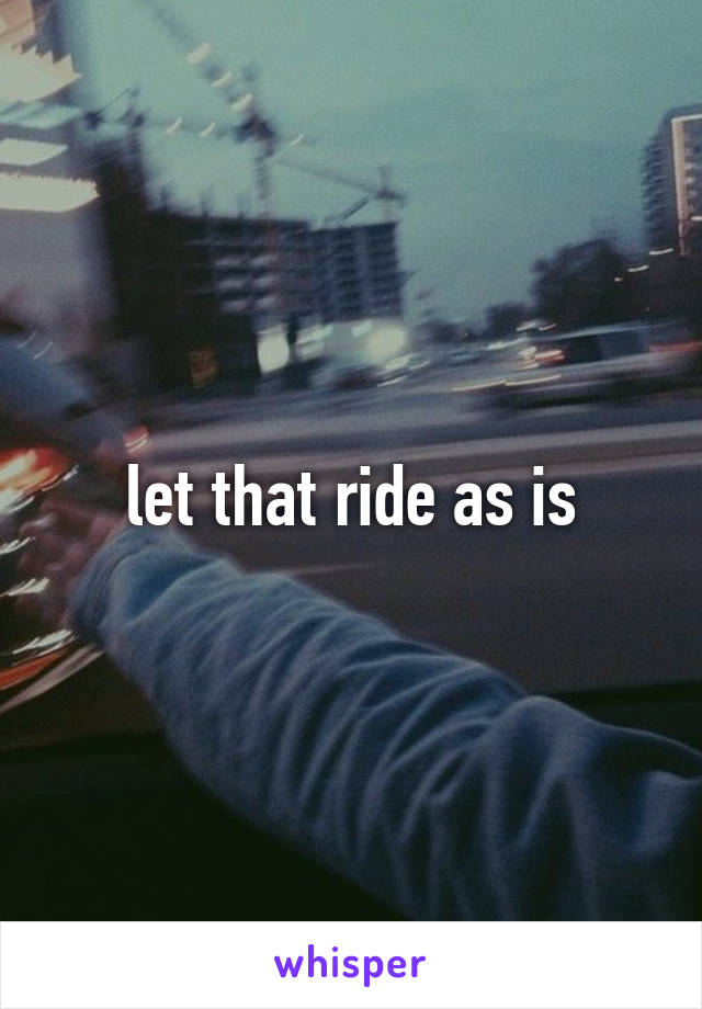 let that ride as is