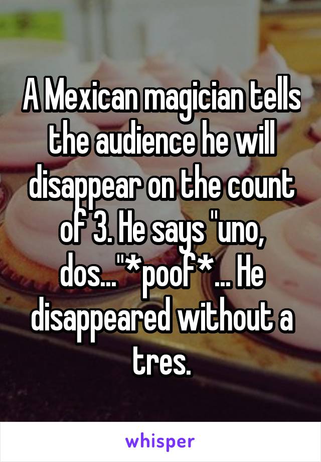 A Mexican magician tells the audience he will disappear on the count of 3. He says "uno, dos..."*poof*... He disappeared without a tres.