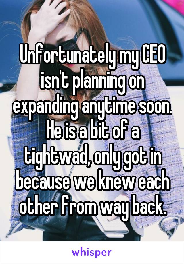 Unfortunately my CEO isn't planning on expanding anytime soon. He is a bit of a tightwad, only got in because we knew each other from way back.