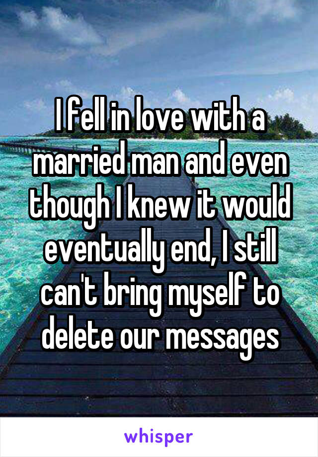 I fell in love with a married man and even though I knew it would eventually end, I still can't bring myself to delete our messages