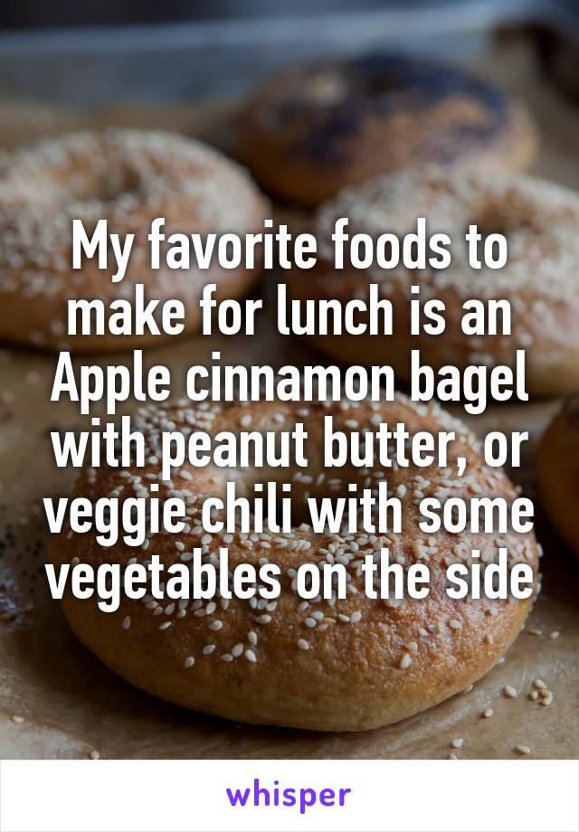 My favorite foods to make for lunch is an Apple cinnamon bagel with peanut butter, or veggie chili with some vegetables on the side