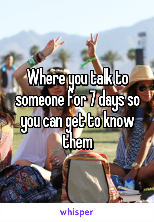 Where you talk to someone for 7 days so you can get to know them
