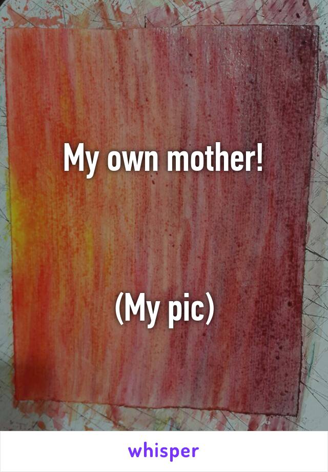 My own mother!



(My pic)