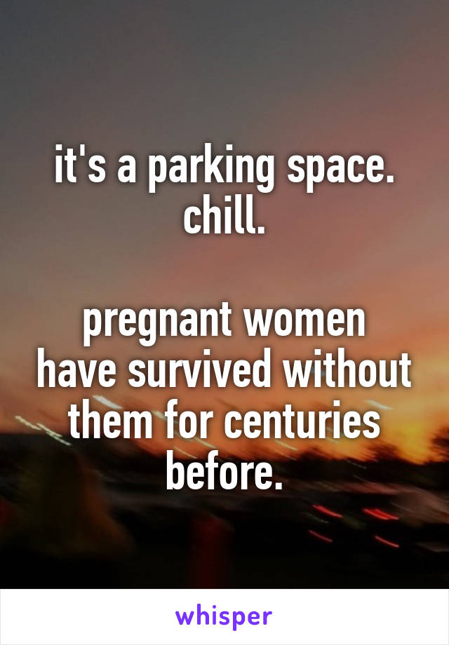 it's a parking space. chill.

pregnant women have survived without them for centuries before.