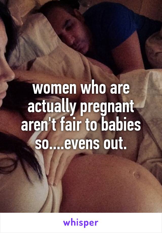 women who are actually pregnant aren't fair to babies so....evens out.