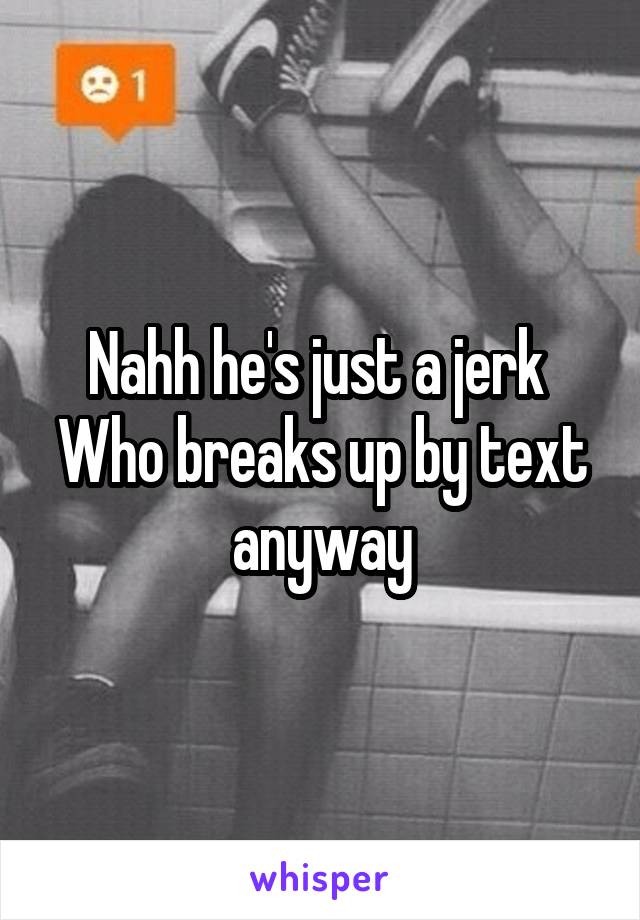 Nahh he's just a jerk 
Who breaks up by text anyway