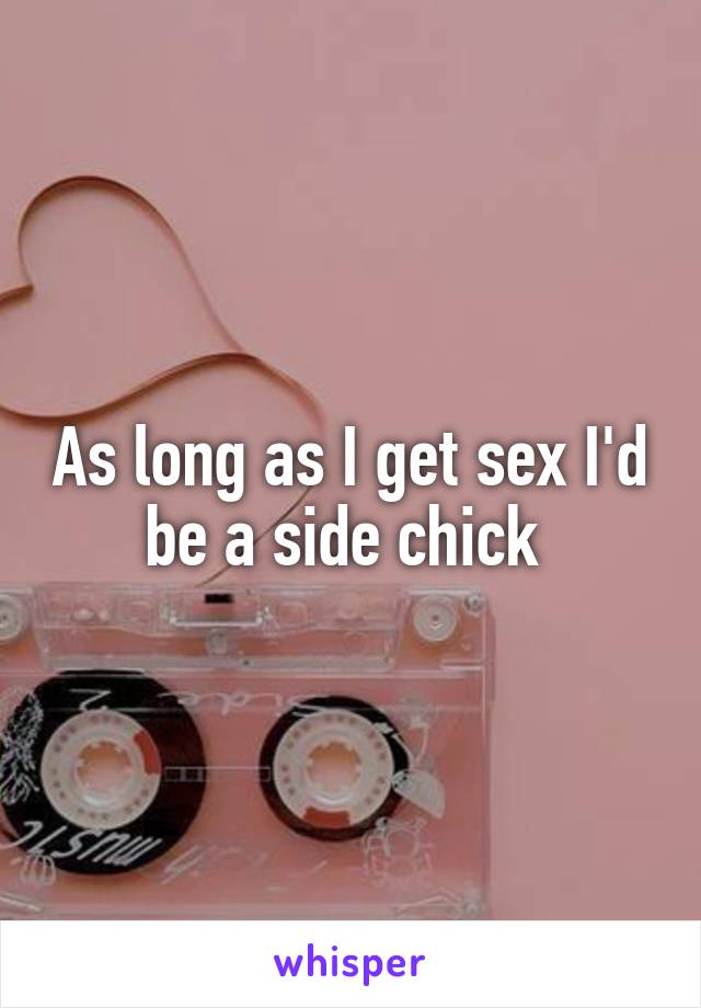 As long as I get sex I'd be a side chick 