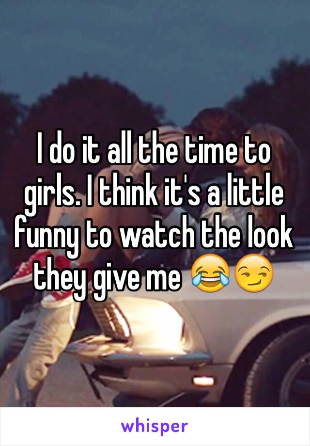 I do it all the time to girls. I think it's a little funny to watch the look they give me 😂😏