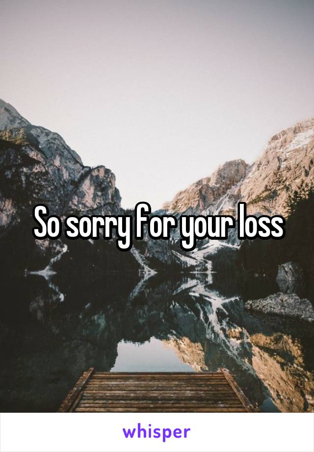 So sorry for your loss