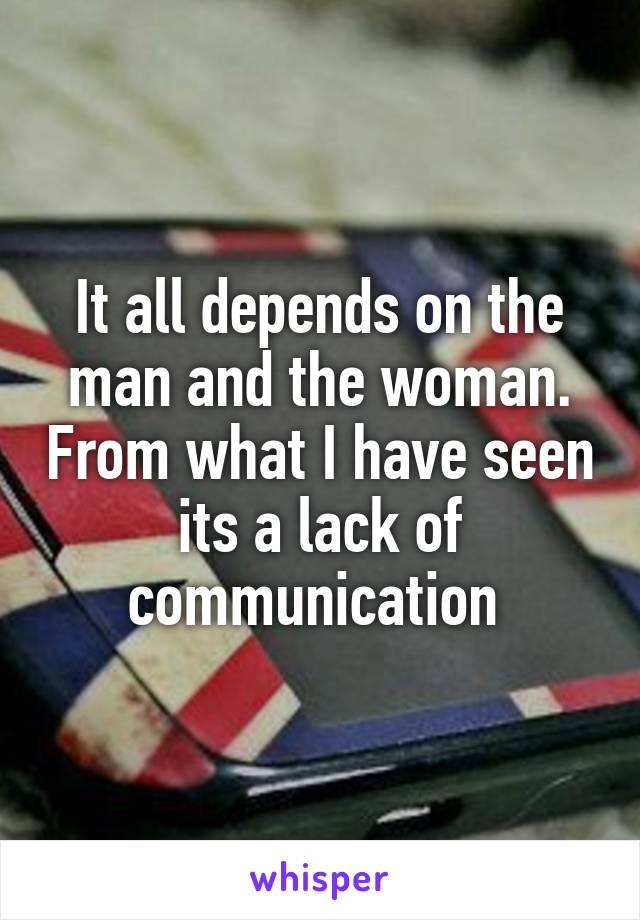 It all depends on the man and the woman. From what I have seen its a lack of communication 