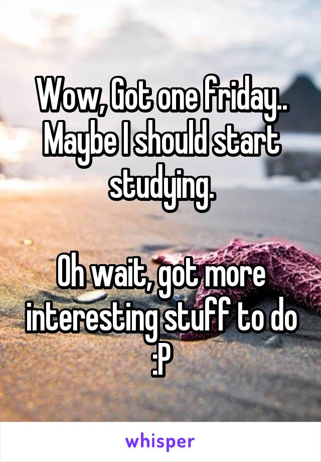 Wow, Got one friday.. Maybe I should start studying.

Oh wait, got more interesting stuff to do :P