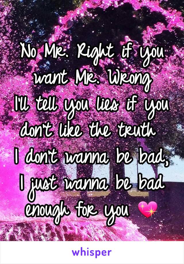 No Mr. Right if you want Mr. Wrong
I'll tell you lies if you don't like the truth 
I don't wanna be bad, I just wanna be bad enough for you 💖