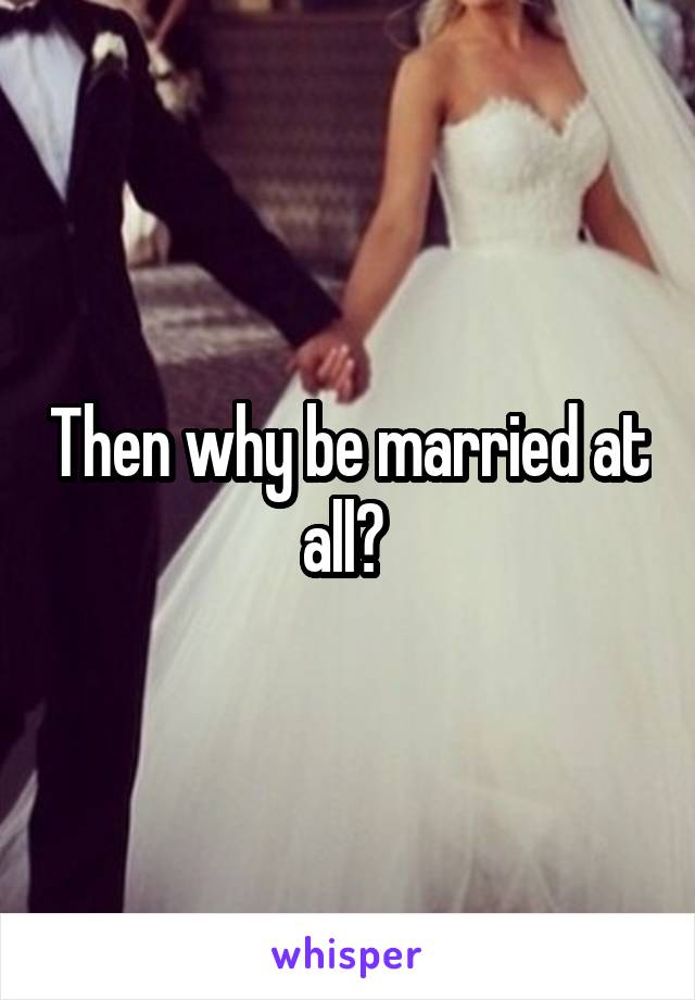 Then why be married at all? 