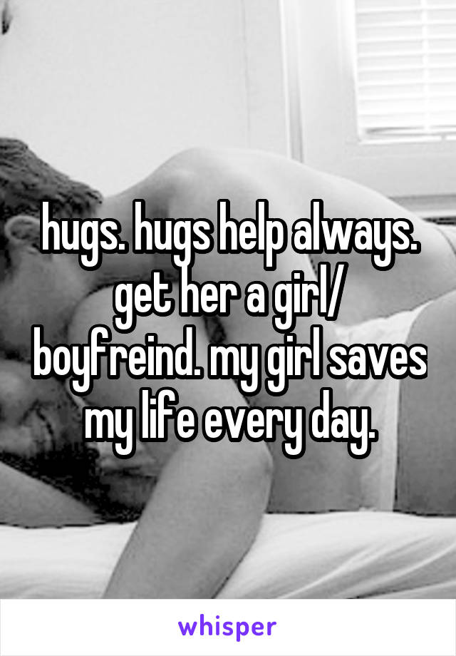 hugs. hugs help always. get her a girl/ boyfreind. my girl saves my life every day.