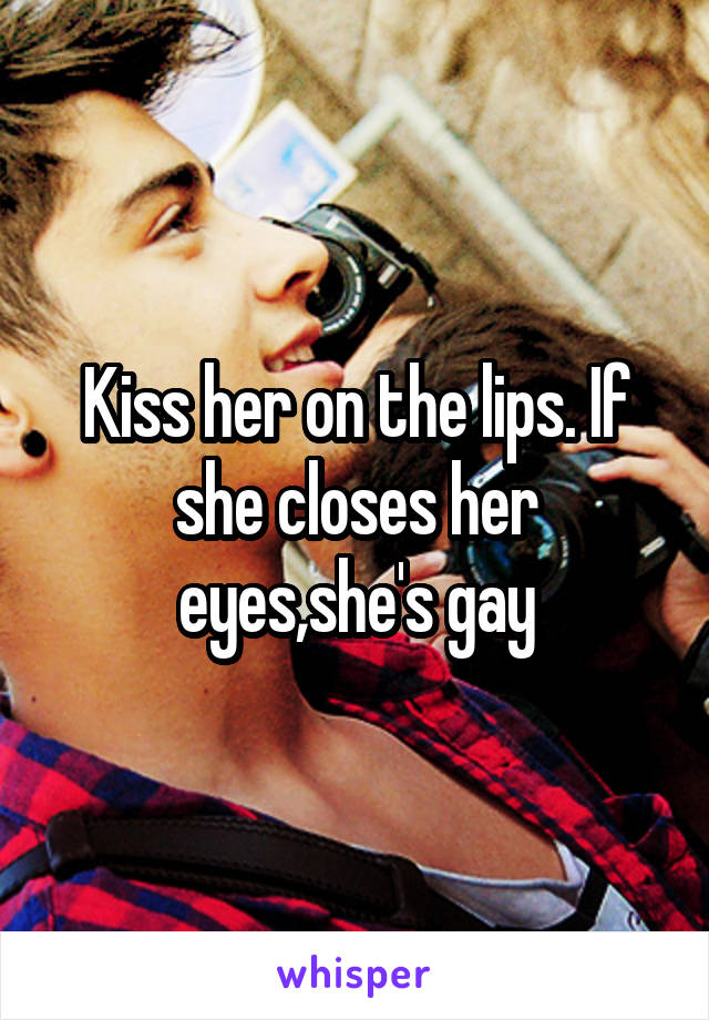 Kiss her on the lips. If she closes her eyes,she's gay
