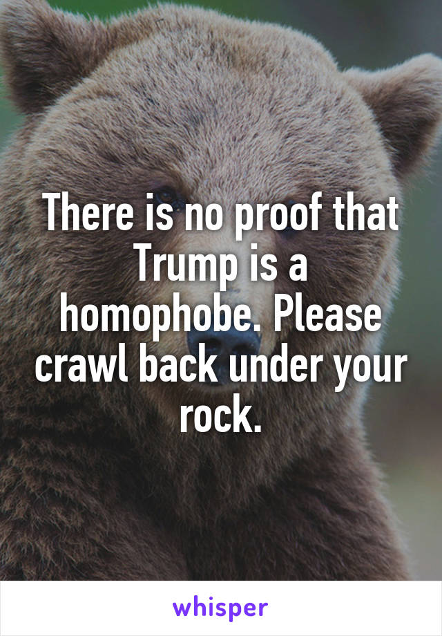 There is no proof that Trump is a homophobe. Please crawl back under your rock.